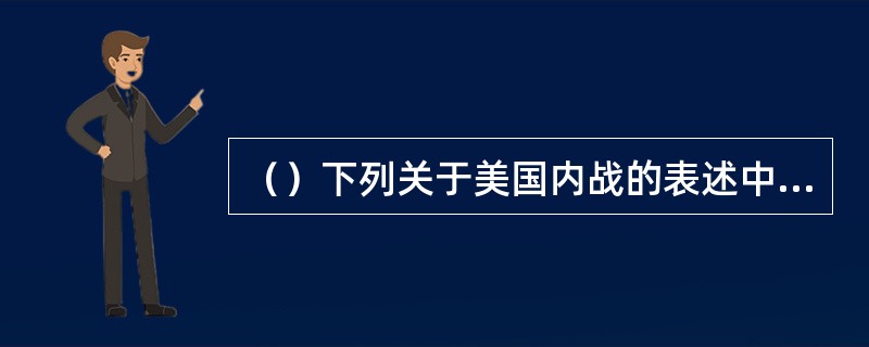 （）下列关于美国内战的表述中，不正确的是