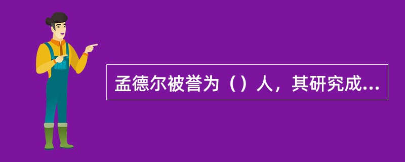 孟德尔被誉为（）人，其研究成果被研究者概括为三条定律，即（）定律、（）定律和独立