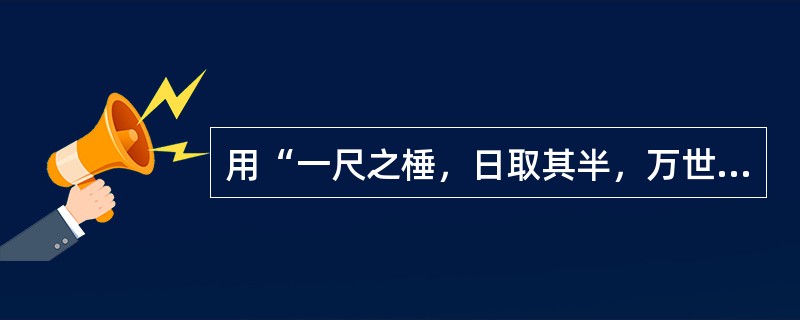 用“一尺之棰，日取其半，万世不竭”说明物质无限可分的观点的是（）