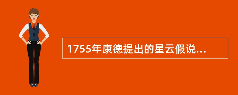 1755年康德提出的星云假说认为原始星云是一团炽热的气体。