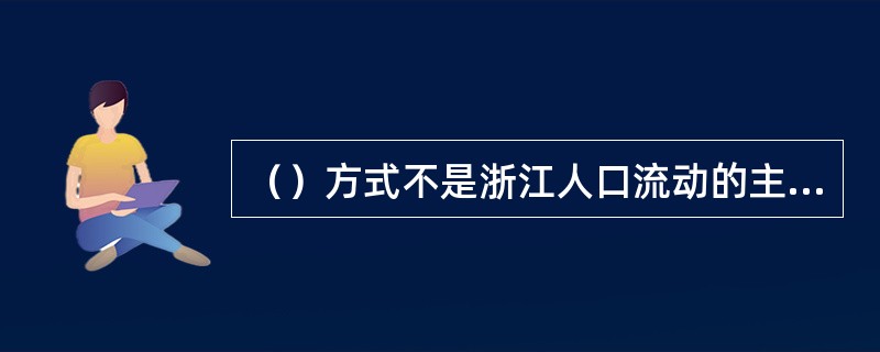 （）方式不是浙江人口流动的主要形式