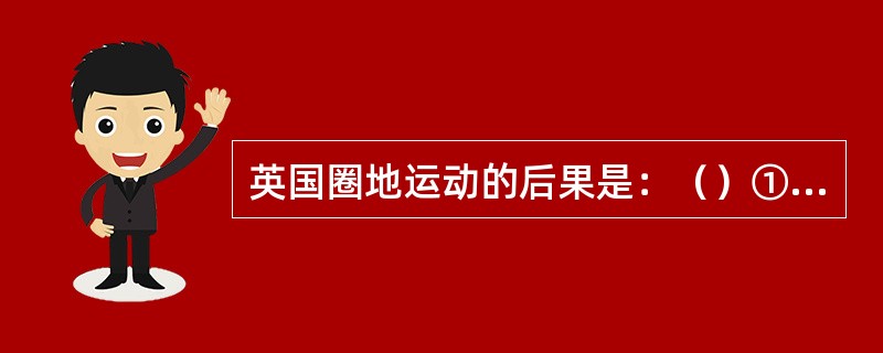 英国圈地运动的后果是：（）①大批农民成为廉价劳动者②农业转向资本主义化③贵族地主