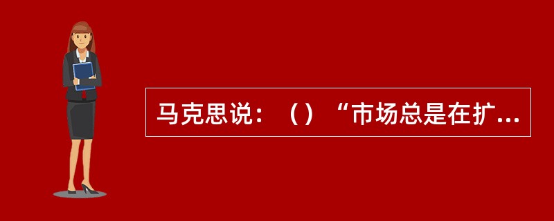 马克思说：（）“市场总是在扩大，需求总是在增加。工场手工业也不能满足这种需求了。