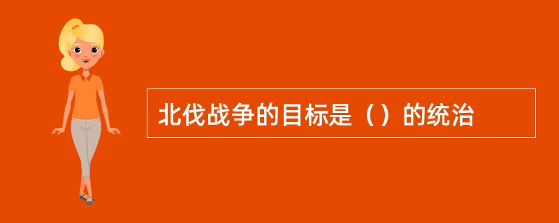 北伐战争的目标是（）的统治