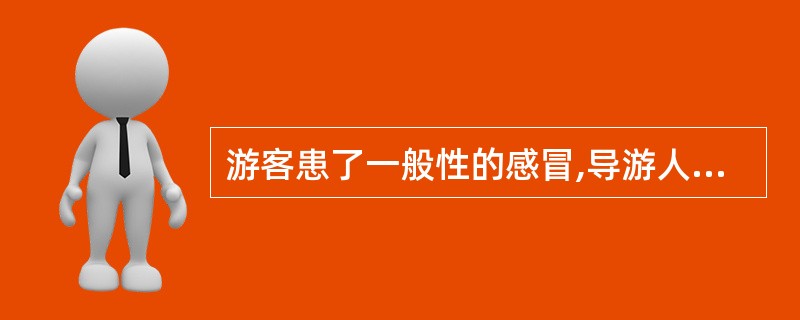 游客患了一般性的感冒,导游人员要关心旅游者的病情,并给旅游者一些药服用。( )