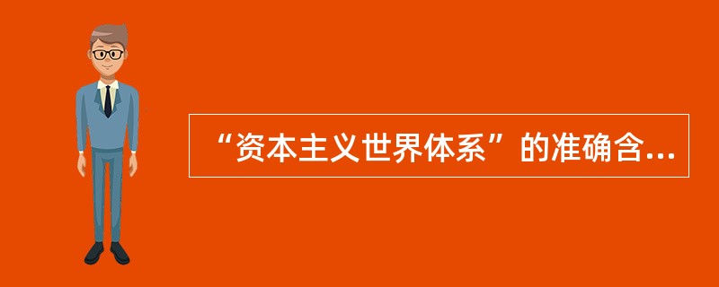 “资本主义世界体系”的准确含义是：（）