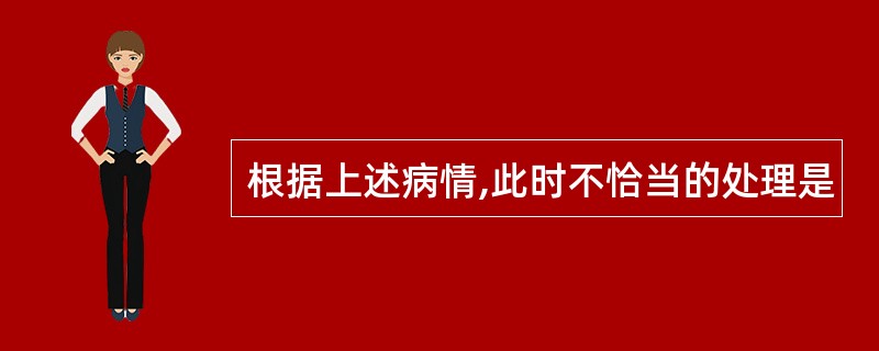 根据上述病情,此时不恰当的处理是