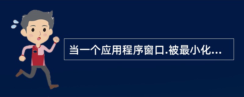 当一个应用程序窗口.被最小化后,该应用程序将( )。