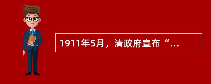 1911年5月，清政府宣布“铁路干线收归国有”，并借“国有”名义把铁路利权出卖给