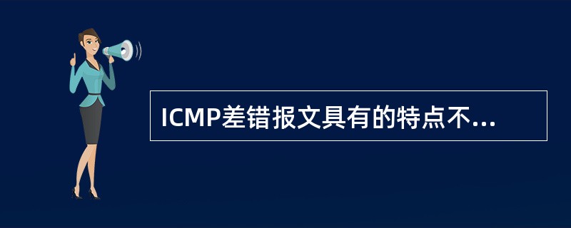 ICMP差错报文具有的特点不包括( )。