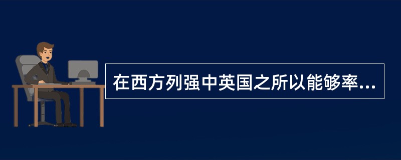 在西方列强中英国之所以能够率先发动侵略中国的鸦片战争，其主要原因是（）。