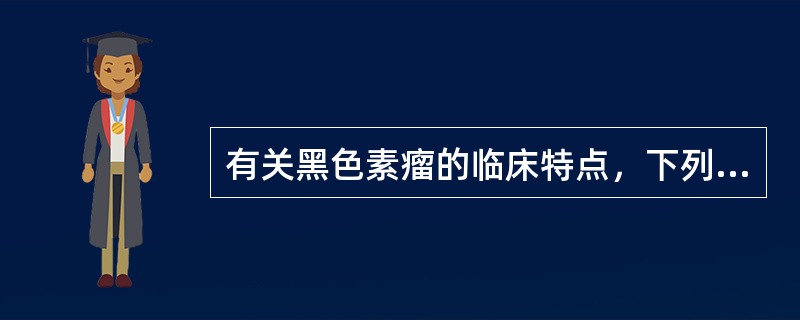 有关黑色素瘤的临床特点，下列不正确的是