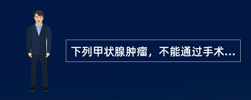 下列甲状腺肿瘤，不能通过手术治疗的是