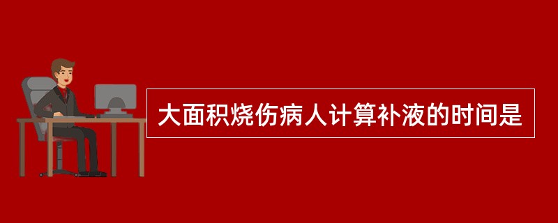 大面积烧伤病人计算补液的时间是