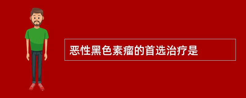 恶性黑色素瘤的首选治疗是