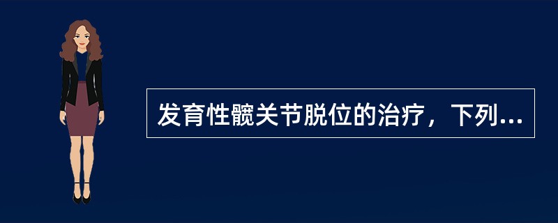 发育性髋关节脱位的治疗，下列哪项正确？（　　）