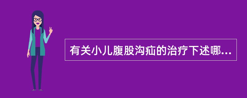 有关小儿腹股沟疝的治疗下述哪项不正确？（　　）