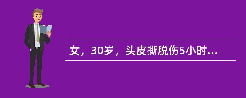 女，30岁，头皮撕脱伤5小时入院，入院时神志清，表情淡漠，口渴，面色苍白，四肢湿冷，脉搏125次/分，律齐，血压80/75mmHg，尿少，既往无特殊病史下列说法哪项正确？（　　）