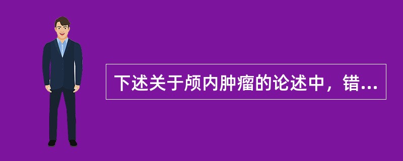 下述关于颅内肿瘤的论述中，错误的是