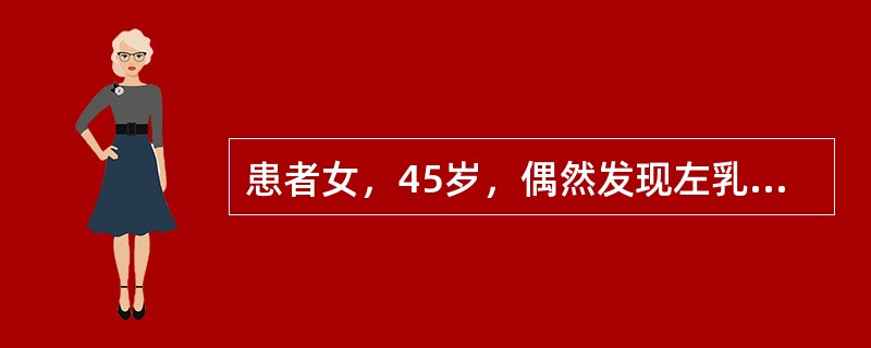 患者女，45岁，偶然发现左乳房肿物半月余，肿物无压痛，肿物未见明显增大。既往有结核史，月经规律。查体左乳房外上象限有2cm×5cm×5cm肿物质中，无压痛，表面不光滑，边界不清楚，活动度好，与局部皮肤