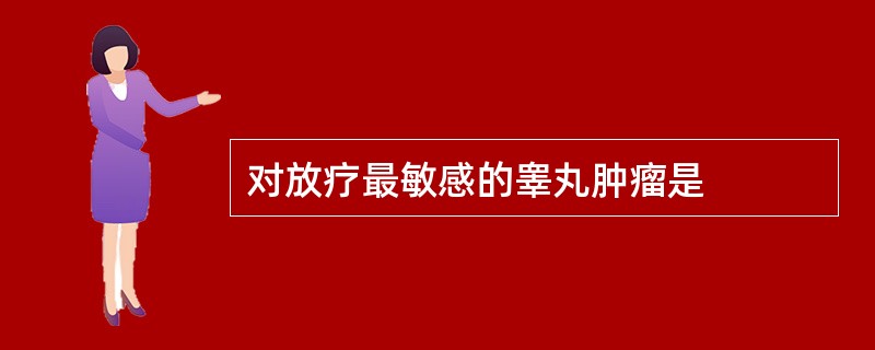 对放疗最敏感的睾丸肿瘤是