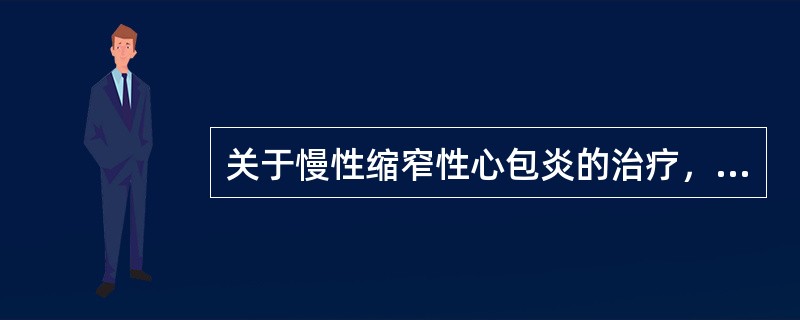 关于慢性缩窄性心包炎的治疗，下列叙述哪项正确