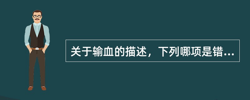 关于输血的描述，下列哪项是错误的？（　　）