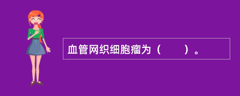 血管网织细胞瘤为（　　）。