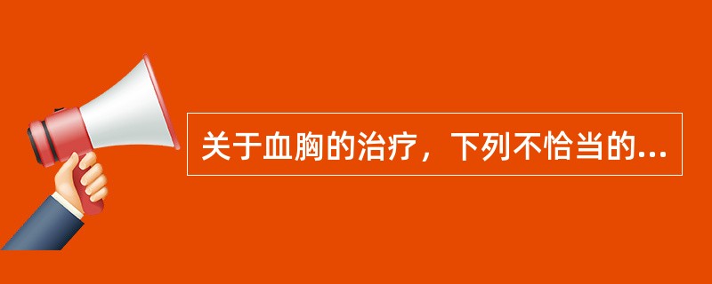 关于血胸的治疗，下列不恰当的是（　　）。