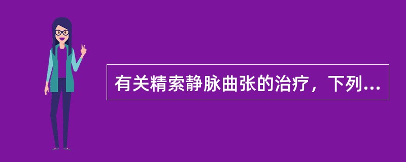 有关精索静脉曲张的治疗，下列哪项是错误的？（　　）