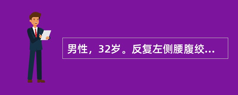 男性，32岁。反复左侧腰腹绞痛伴恶心、呕吐3天。疼痛向下腹、左侧腹股沟区及左侧阴囊放射，尿色黄。查体：痛苦面容。左侧肾区明显叩压痛。血常规正常，尿常规：红细胞＋＋＋/HP，WBC2～3/HP。B超检查