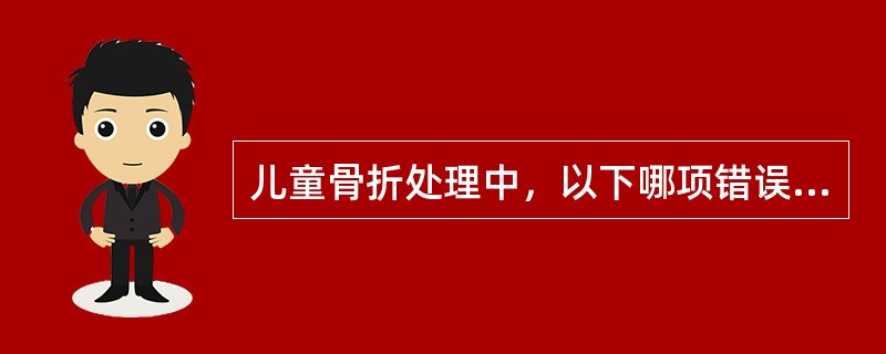 儿童骨折处理中，以下哪项错误？（　　）