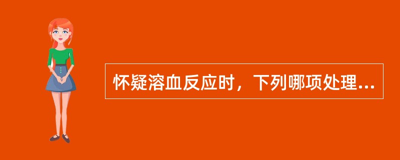 怀疑溶血反应时，下列哪项处理措施不恰当？（　　）