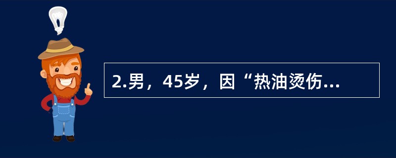 2.男，45岁，因“热油烫伤全身多处后肿痛伴气促3小时”入院。患者在工作中不慎掉入热油池中，烫伤头面颈、躯干、四肢、臀部等全身多处，伤后即感创面疼痛，伴口干、烦渴、气促等，无昏迷、恶心及呕吐等。体检：