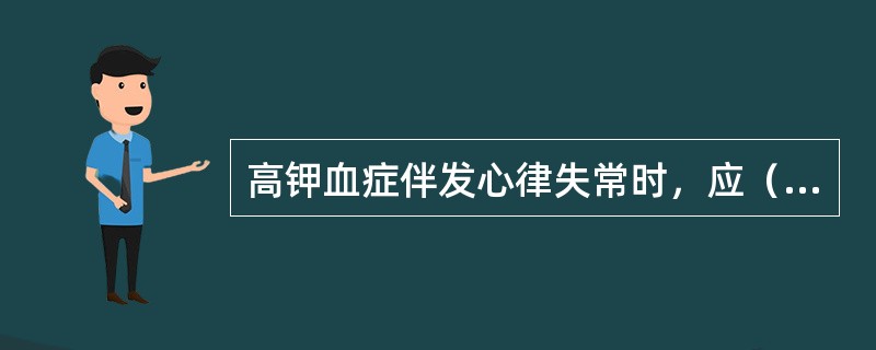 高钾血症伴发心律失常时，应（　　）。