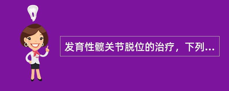 发育性髋关节脱位的治疗，下列哪项正确？（　　）