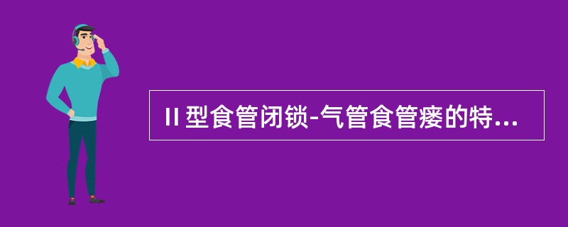 Ⅱ型食管闭锁-气管食管瘘的特点是