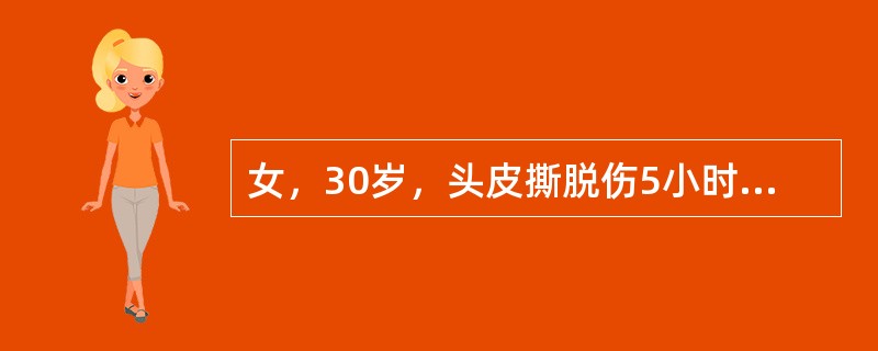 女，30岁，头皮撕脱伤5小时入院，入院时神志清，表情淡漠，口渴，面色苍白，四肢湿冷，脉搏125次/分，律齐，血压80/75mmHg，尿少，既往无特殊病史。下列说法哪项正确？（　　）