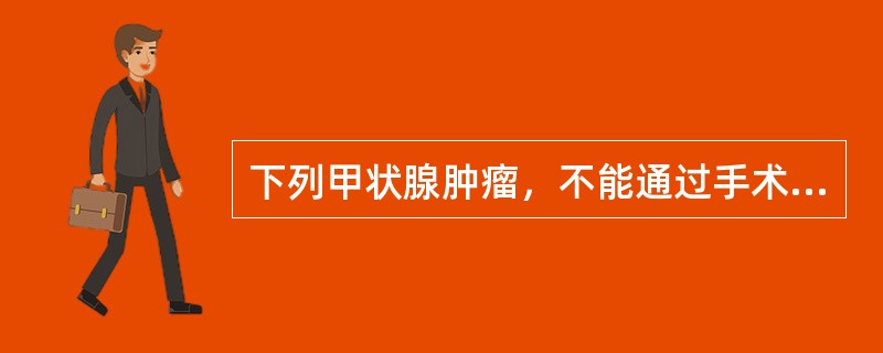 下列甲状腺肿瘤，不能通过手术治疗的是（）。