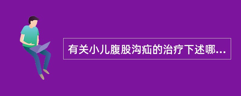 有关小儿腹股沟疝的治疗下述哪项不正确？（　　）