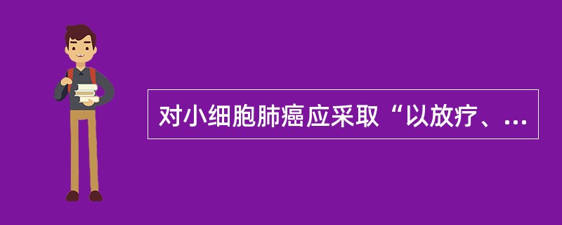 对小细胞肺癌应采取“以放疗、化疗为主的综合治疗”的含意是