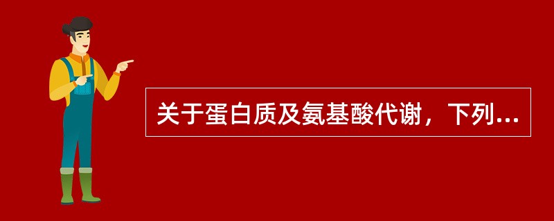 关于蛋白质及氨基酸代谢，下列哪项不正确