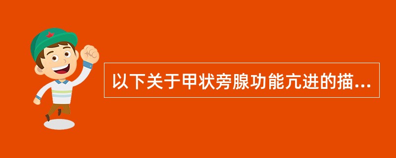 以下关于甲状旁腺功能亢进的描述，错误的是