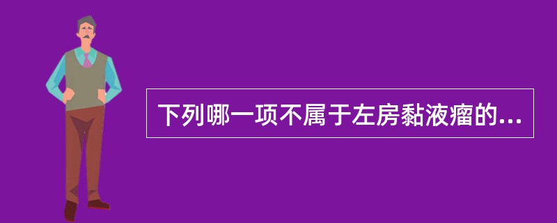 下列哪一项不属于左房黏液瘤的临床表现？（　　）