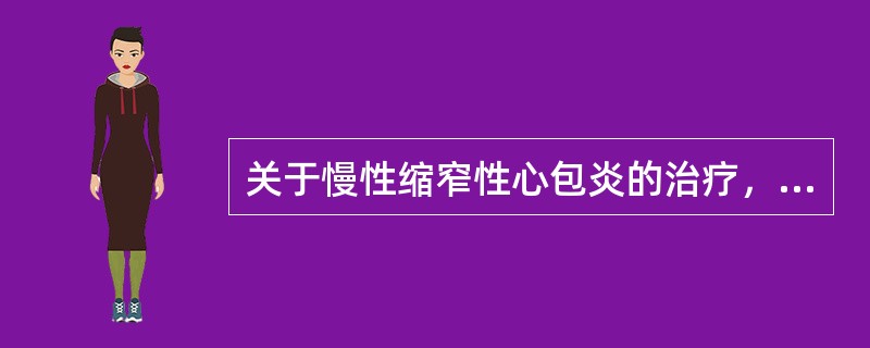 关于慢性缩窄性心包炎的治疗，下列叙述哪项正确