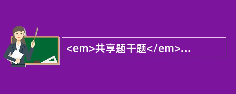 <em>共享题干题</em><b>患者男性，57岁，因腰痛伴血尿半年入院。患者半年前无明显诱因间断出现肉眼血尿，呈无痛性，当时未做特殊处理；随后逐渐出现腰部钝痛感，
