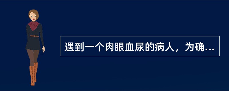 遇到一个肉眼血尿的病人，为确定诊断，最应该做的检查为