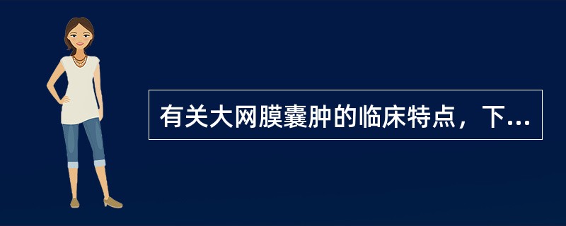 有关大网膜囊肿的临床特点，下列选项不正确的是