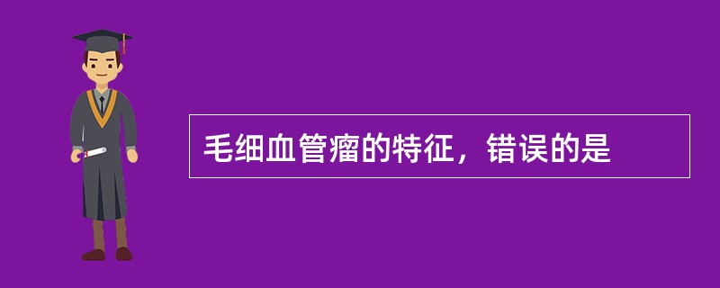 毛细血管瘤的特征，错误的是