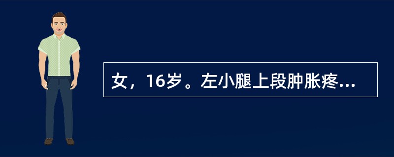 女，16岁。左小腿上段肿胀疼痛半年，近1个月来肿胀明显，夜间痛明显。查体：左胫骨上端肿胀严重，压痛明显，浅静脉怒张，扪及一6cm×7cm硬性肿块，固定，边界不清。X线检查示左胫骨上段呈虫蚀状溶骨性破坏
